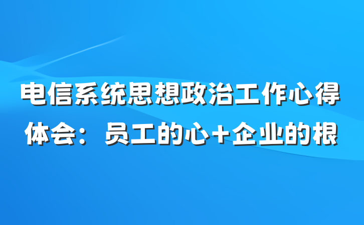 电信系统思想政治工作心得体会：员工的心 企业的根
