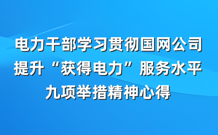 电力干部学习贯彻国网公司提升“获得电力”服务水平九项举措精神心得
