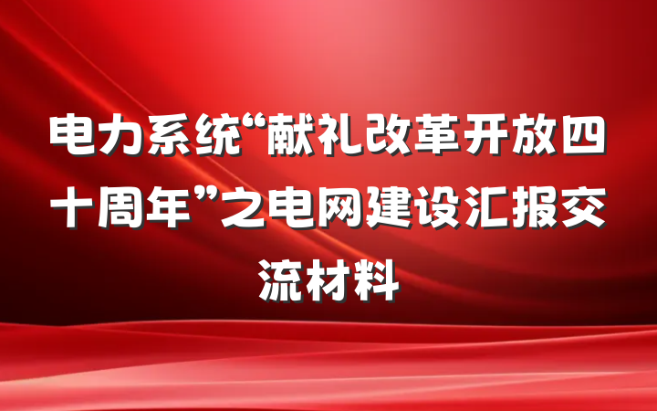 电力系统“献礼改革开放四十周年”之电网建设汇报交流材料