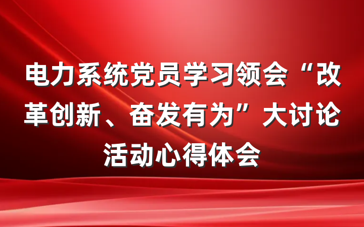 电力系统党员学习领会“改革创新、奋发有为”大讨论活动心得体会