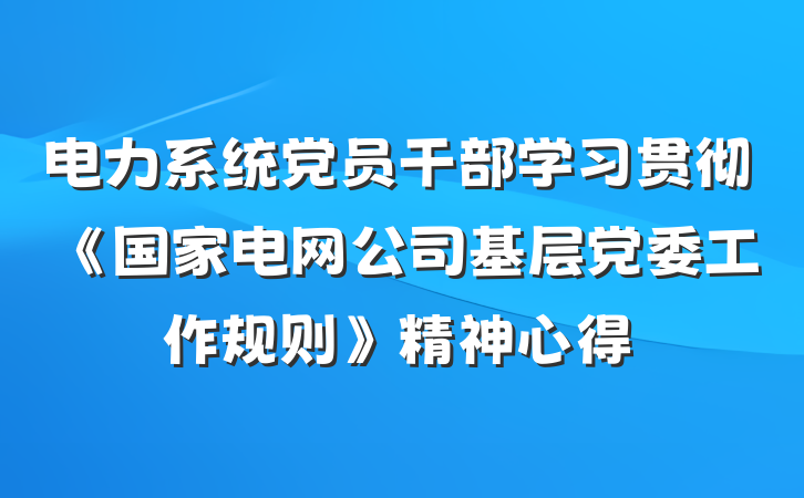 电力系统党员干部学习贯彻《国家电网公司基层党委工作规则》精神心得