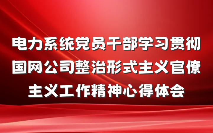电力系统党员干部学习贯彻国网公司整治形式主义官僚主义工作精神心得体会