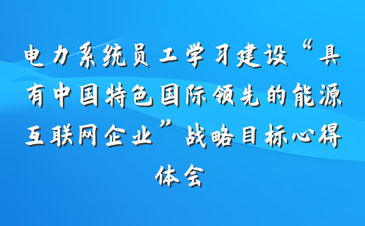 电力系统员工学习建设“具有中国特色国际领先的能源互联网企业”战略目标心得体会