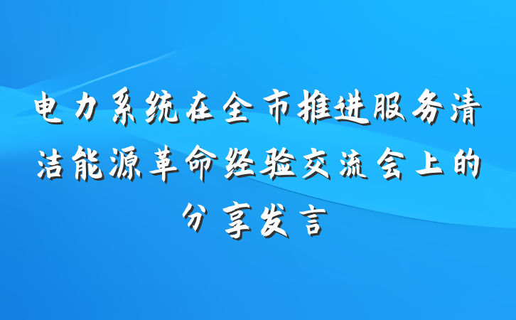 电力系统在全市推进服务清洁能源革命经验交流会上的分享发言