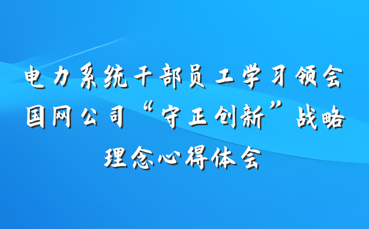 电力系统干部员工学习领会国网公司“守正创新”战略理念心得体会
