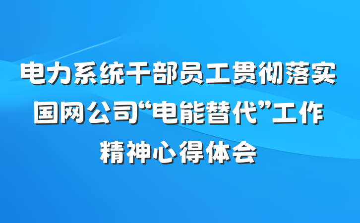 电力系统干部员工贯彻落实国网公司“电能替代”工作精神心得体会