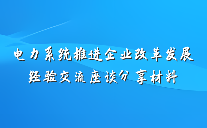 电力系统推进企业改革发展经验交流座谈分享材料