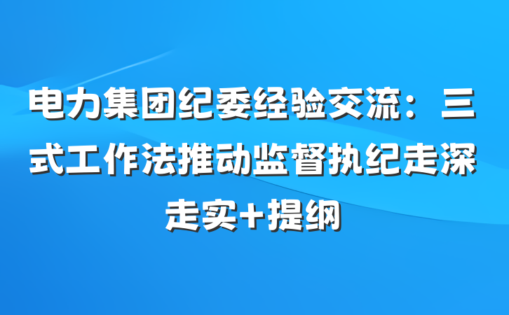 电力集团纪委经验交流：三式工作法推动监督执纪走深走实 提纲