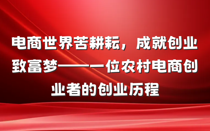 电商世界苦耕耘，成就创业致富梦——一位农村电商创业者的创业历程