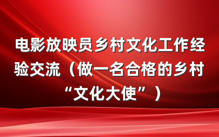 电影放映员乡村文化工作经验交流（做一名合格的乡村“文化大使”）