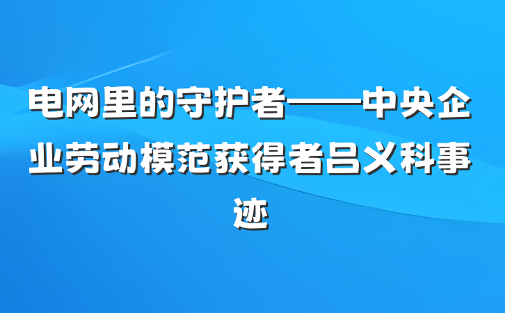 电网里的守护者——中央企业劳动模范获得者吕义科事迹