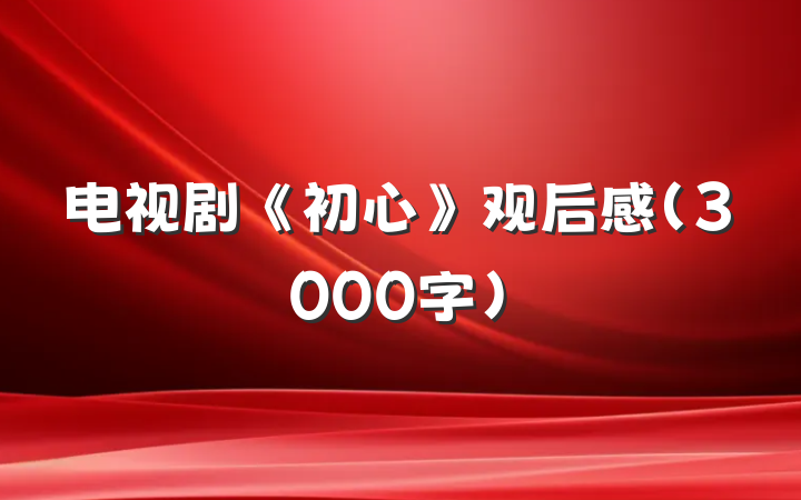 电视剧《初心》观后感（3000字）