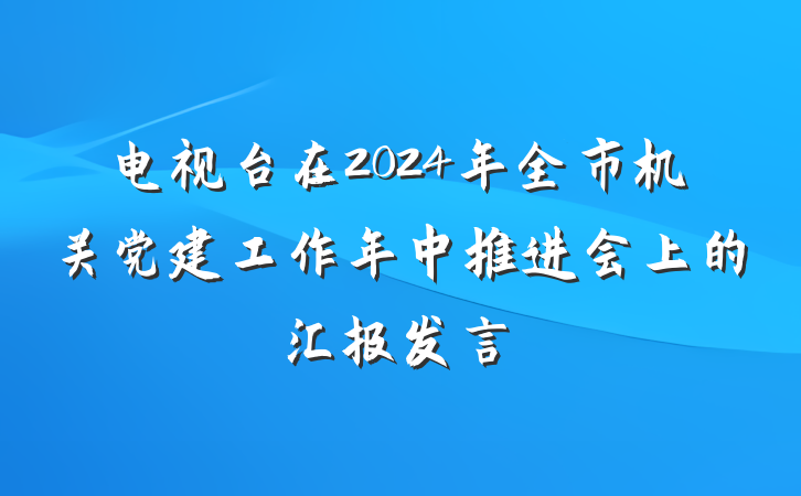 电视台在2024年全市机关党建工作年中推进会上的汇报发言