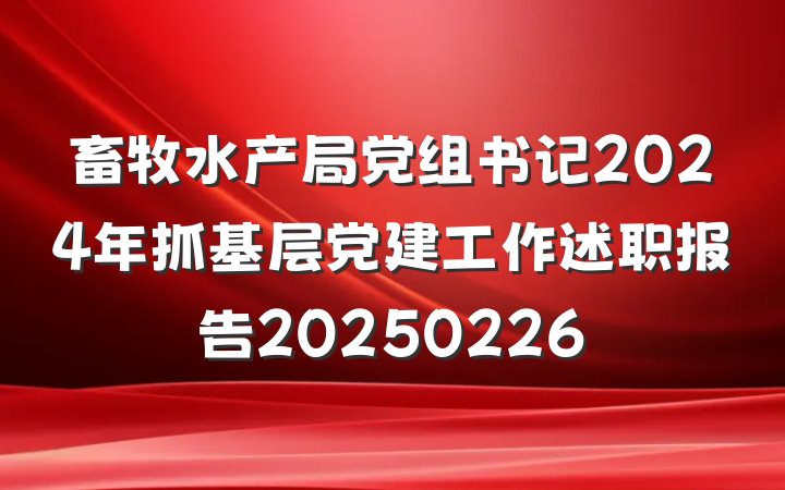 畜牧水产局党组书记2024年抓基层党建工作述职报告20250226