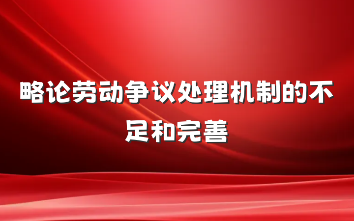 略论劳动争议处理机制的不足和完善
