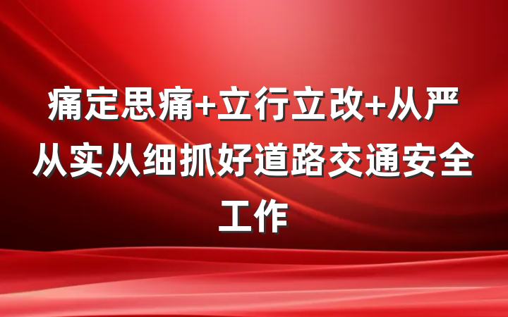 痛定思痛 立行立改 从严从实从细抓好道路交通安全工作