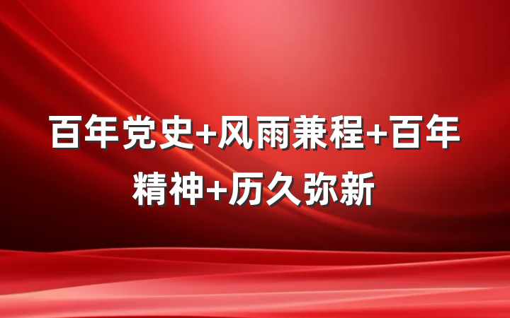 百年党史 风雨兼程 百年精神 历久弥新