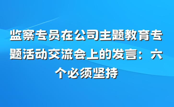 监察专员在公司主题教育专题活动交流会上的发言：六个必须坚持