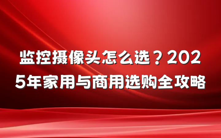 监控摄像头怎么选?2025年家用与商用选购全攻略