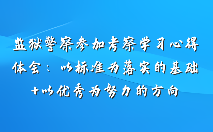 监狱警察参加考察学习心得体会：以标准为落实的基础 以优秀为努力的方向