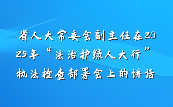 省人大常委会副主任在2025年“法治护绿人大行”执法检查部署会上的讲话