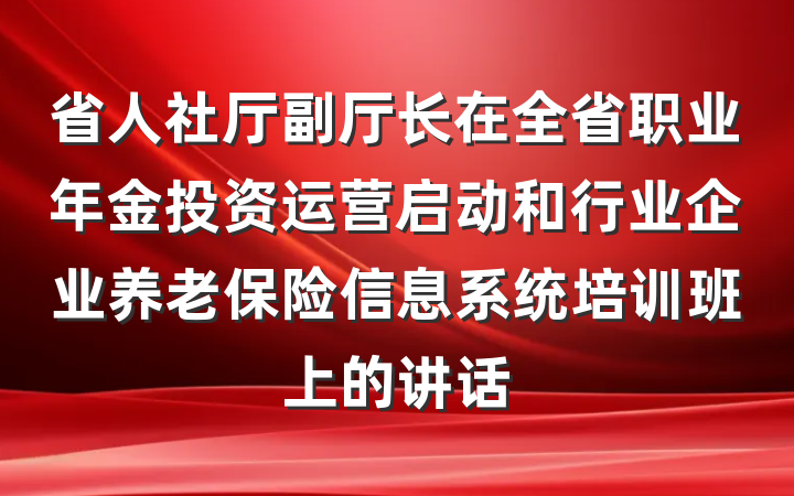 省人社厅副厅长在全省职业年金投资运营启动和行业企业养老保险信息系统培训班上的讲话