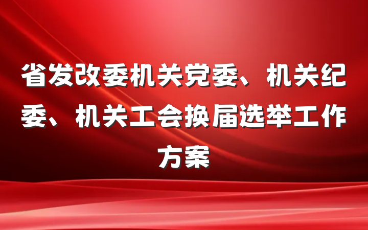 省发改委机关党委、机关纪委、机关工会换届选举工作方案