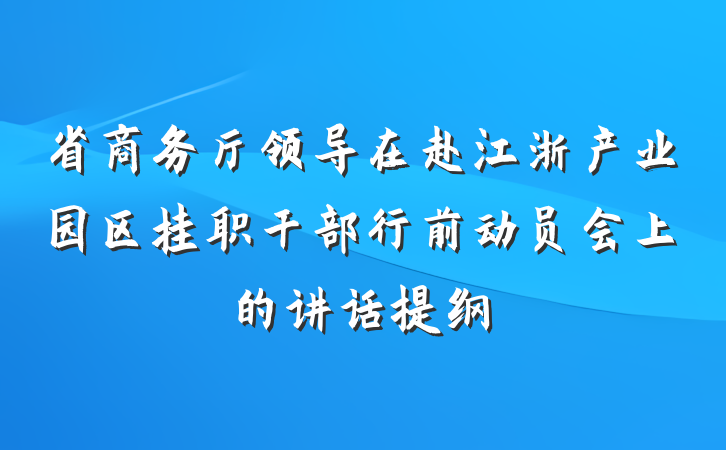 省商务厅领导在赴江浙产业园区挂职干部行前动员会上的讲话提纲