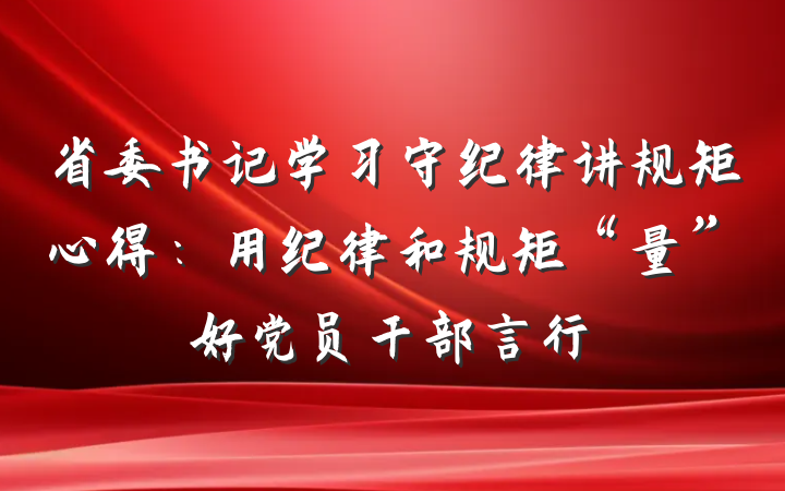 省委书记学习守纪律讲规矩心得：用纪律和规矩“量”好党员干部言行