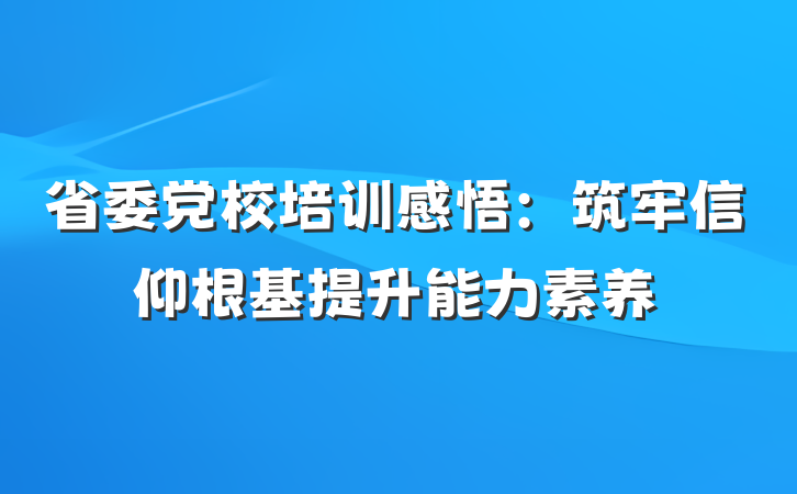省委党校培训感悟：筑牢信仰根基提升能力素养