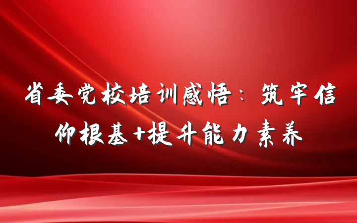 省委党校培训感悟：筑牢信仰根基 提升能力素养