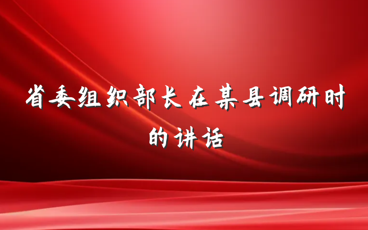 省委组织部长在某县调研时的讲话