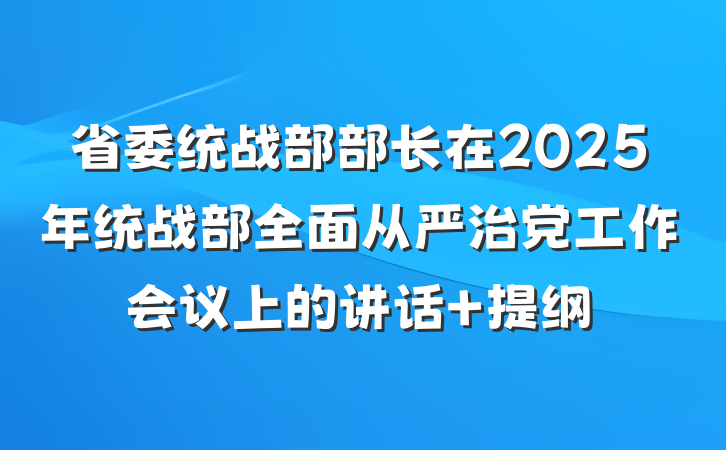 省委统战部部长在2025年统战部全面从严治党工作会议上的讲话 提纲