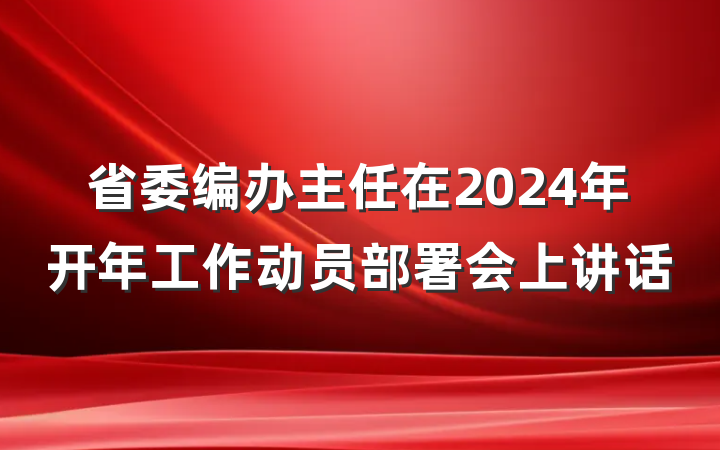 省委编办主任在2024年开年工作动员部署会上讲话