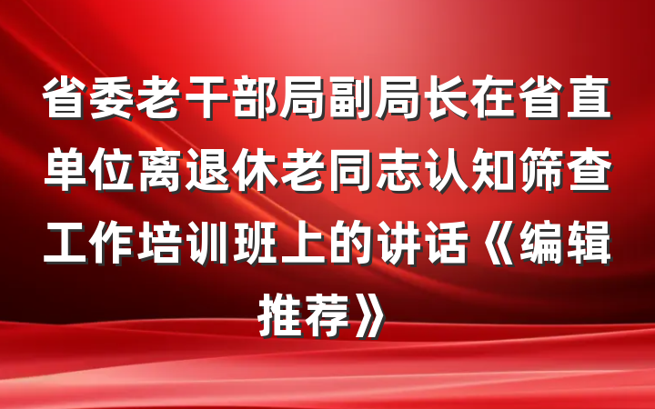 省委老干部局副局长在省直单位离退休老同志认知筛查工作培训班上的讲话《编辑推荐》