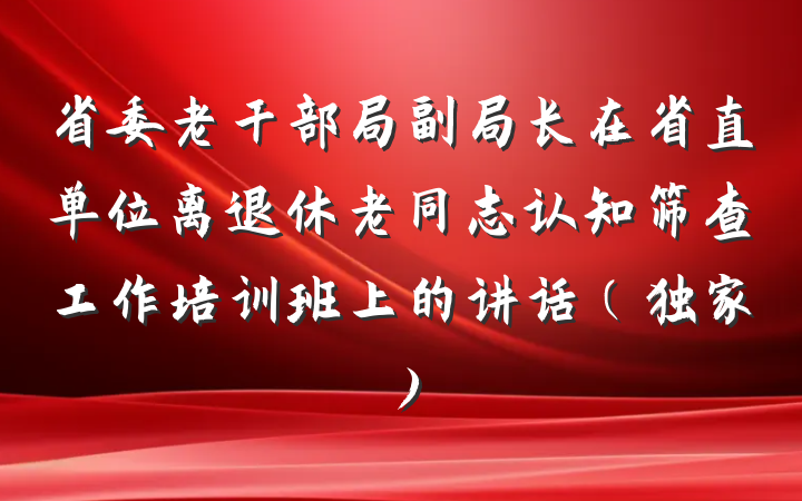省委老干部局副局长在省直单位离退休老同志认知筛查工作培训班上的讲话（独家）