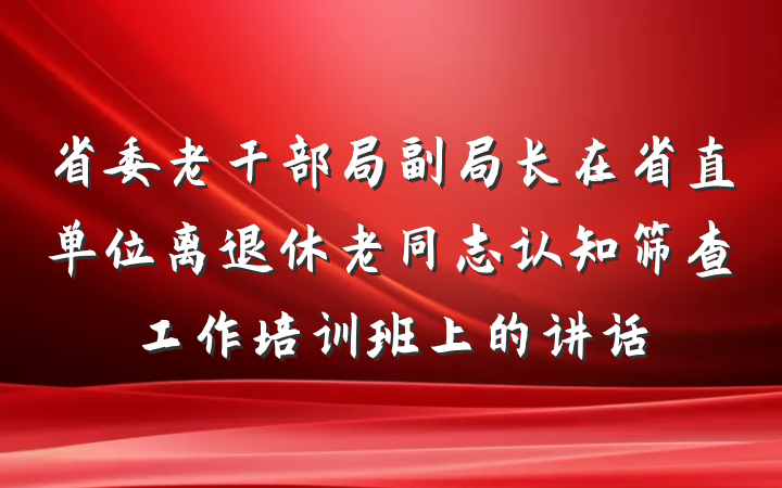 省委老干部局副局长在省直单位离退休老同志认知筛查工作培训班上的讲话
