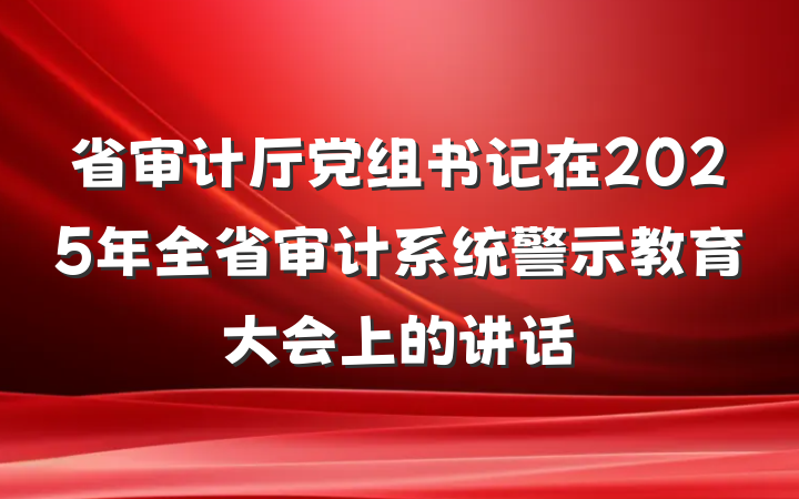 省审计厅党组书记在2025年全省审计系统警示教育大会上的讲话