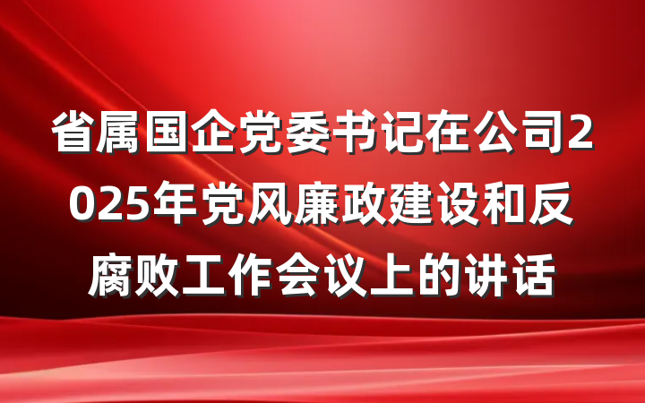 省属国企党委书记在公司2025年党风廉政建设和反腐败工作会议上的讲话