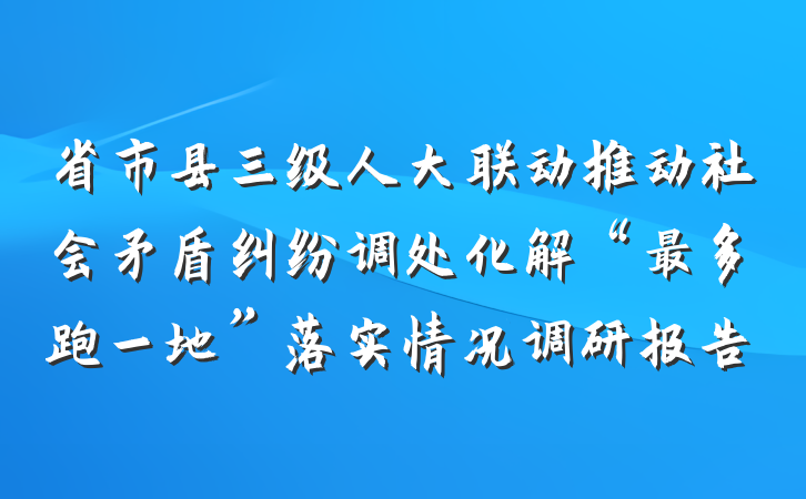 省市县三级人大联动推动社会矛盾纠纷调处化解“最多跑一地”落实情况调研报告