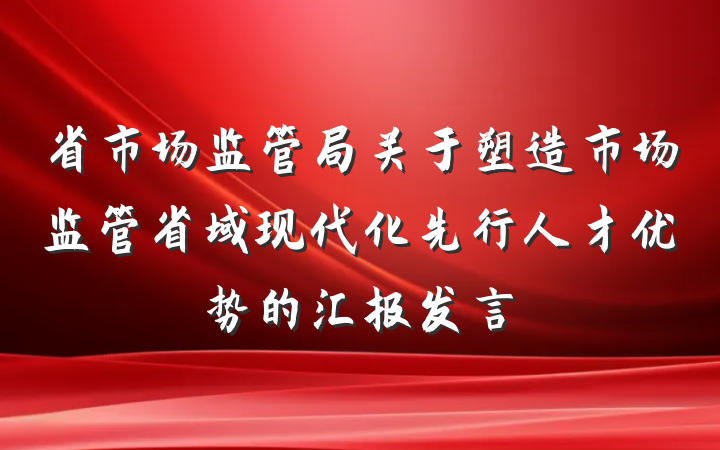 省市场监管局关于塑造市场监管省域现代化先行人才优势的汇报发言