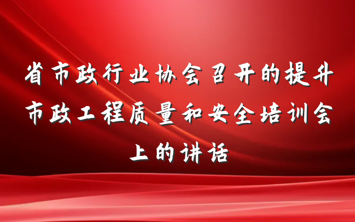 省市政行业协会召开的提升市政工程质量和安全培训会上的讲话
