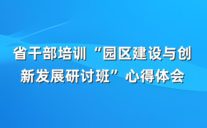省干部培训“园区建设与创新发展研讨班”心得体会