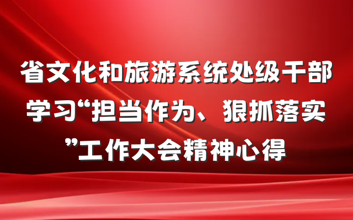 省文化和旅游系统处级干部学习“担当作为、狠抓落实”工作大会精神心得