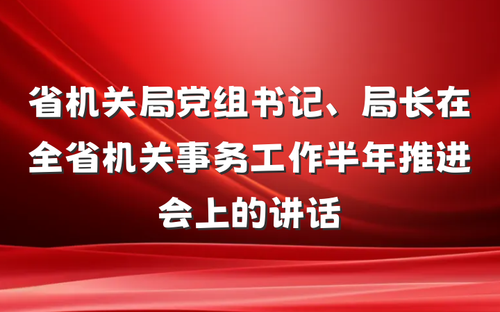 省机关局党组书记、局长在全省机关事务工作半年推进会上的讲话
