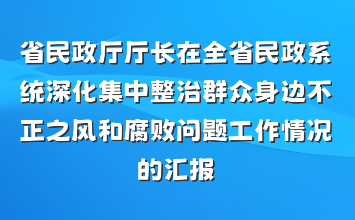 省民政厅厅长在全省民政系统深化集中整治群众身边不正之风和腐败问题工作情况的汇报