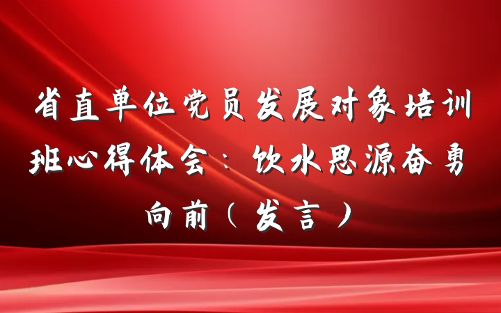 省直单位党员发展对象培训班心得体会：饮水思源奋勇向前（发言）