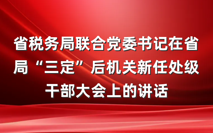省税务局联合党委书记在省局“三定”后机关新任处级干部大会上的讲话