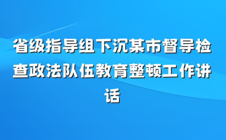 省级指导组下沉某市督导检查政法队伍教育整顿工作讲话