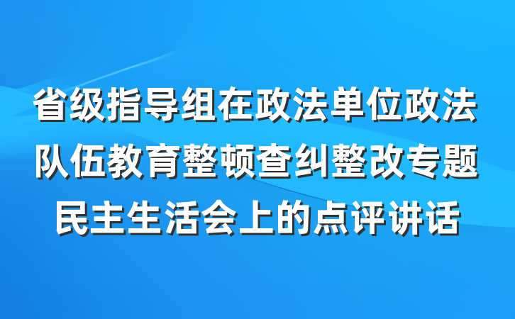 省级指导组在政法单位政法队伍教育整顿查纠整改专题民主生活会上的点评讲话